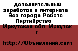  дополнительный заработок в интернете - Все города Работа » Партнёрство   . Иркутская обл.,Иркутск г.